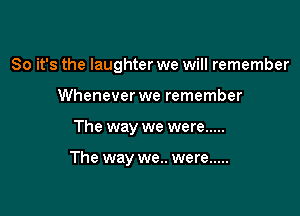 So it's the laughter we will remember
Whenever we remember

The way we were .....

The way we.. were .....