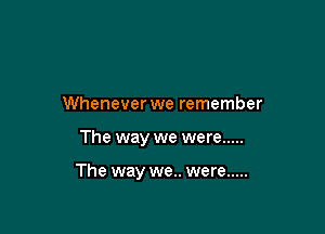 Whenever we remember

The way we were .....

The way we.. were .....