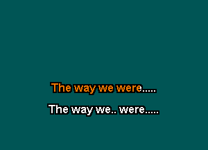 The way we were .....

The way we.. were .....