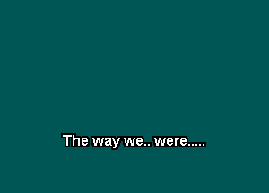The way we.. were .....