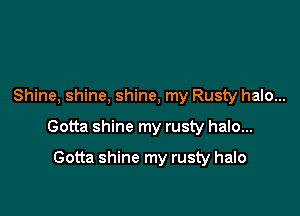 Shine, shine, shine, my Rusty halo...

Gotta shine my rusty halo...

Gotta shine my rusty halo