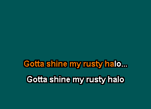 Gotta shine my rusty halo...

Gotta shine my rusty halo
