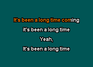 It's been a long time coming
it's been a long time
Yeah.

It's been a long time