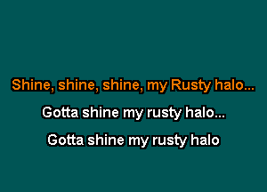 Shine, shine, shine, my Rusty halo...

Gotta shine my rusty halo...

Gotta shine my rusty halo