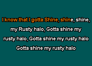 I know that I gotta Shine, shine, shine,
my Rusty halo, Gotta shine my
rusty halo, Gotta shine my rusty halo

Gotta shine my rusty halo