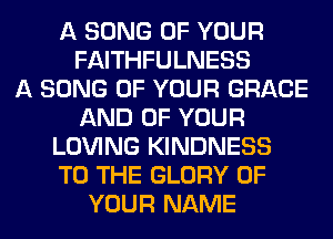 A SONG OF YOUR
FAITHFULNESS
A SONG OF YOUR GRACE
AND OF YOUR
LOVING KINDNESS
TO THE GLORY OF
YOUR NAME