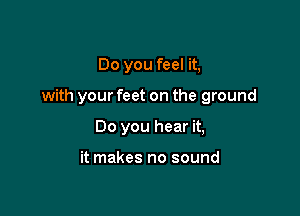 Do you feel it,

with your feet on the ground

Do you hear it,

it makes no sound