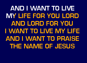 AND I WANT TO LIVE
MY LIFE FOR YOU LORD
AND LORD FOR YOU
I WANT TO LIVE MY LIFE
AND I WANT TO PRAISE
THE NAME OF JESUS