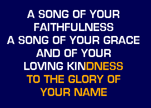 A SONG OF YOUR
FAITHFULNESS
A SONG OF YOUR GRACE
AND OF YOUR
LOVING KINDNESS
TO THE GLORY OF
YOUR NAME
