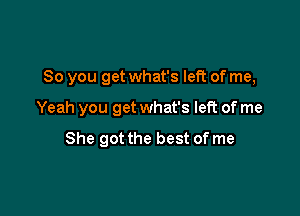 So you get what's left of me,

Yeah you get what's left of me

She got the best of me