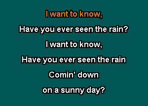 lwant to know,
Have you ever seen the rain?

I want to know,

Have you ever seen the rain

Comin' down

on a sunny day?