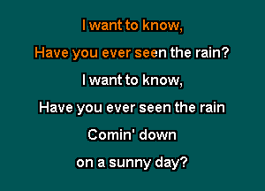 lwant to know,
Have you ever seen the rain?

I want to know,

Have you ever seen the rain

Comin' down

on a sunny day?