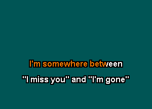 I'm somewhere between

I miss you and I'm gone