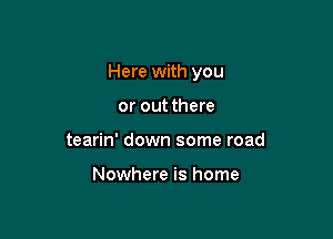 Here with you

or out there
tearin' down some road

Nowhere is home