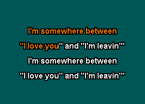 I'm somewhere between
I love you and I'm leavin'

I'm somewhere between

I love you and I'm leavin'