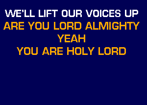 WE'LL LIFT OUR VOICES UP
ARE YOU LORD ALMIGHTY
YEAH
YOU ARE HOLY LORD