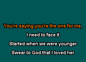 You're saying you're the one for me,

lneed to face it

Started when we were younger
Swear to God that I loved her