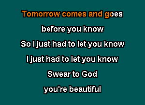 Tomorrow comes and goes
before you know

So ljust had to let you know

ljust had to let you know

Swear to God

you're beautiful