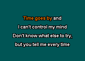 Time goes by and

I can't control my mind

Don't know what else to try,

but you tell me every time