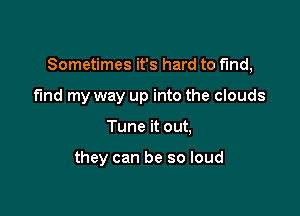 Sometimes it's hard to find,

find my way up into the clouds
Tune it out,

they can be so loud