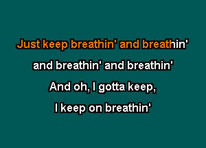 Just keep breathin' and breathin'

and breathin' and breathin'
And oh, I gotta keep,

lkeep on breathin'