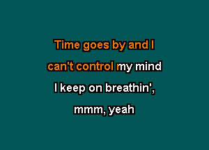 Time goes by and I

can't control my mind

I keep on breathin',

mmm, yeah