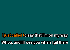 Ijust called to say that I'm on my way

Whoa, and I'll see you when I git there