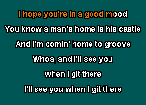 I hope you're in a good mood
You know a man's home is his castle
And I'm comin' home to groove
Whoa, and I'll see you
when I gitthere

I'll see you when I gitthere