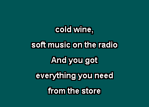 cold wine,
soft music on the radio

And you got

everything you need

from the store