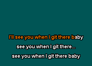 I'll see you when I git there baby

see you when l git there...

see you when I git there baby