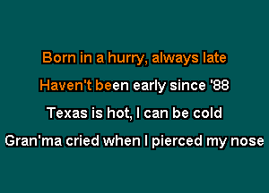 Born in a hurry, always late
Haven't been early since '88

Texas is hot, I can be cold

Gran'ma cried when I pierced my nose