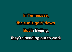 In Tennessee,
the sun's goin' down

But in Beijing,

they're heading out to work