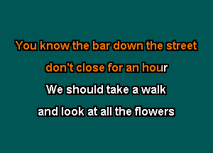 You know the bar down the street
don't close for an hour

We should take a walk

and look at all the flowers
