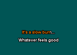 It's a slow bum...

Whatever feels good