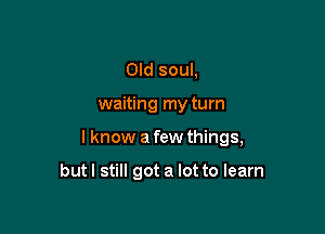 Old soul,

waiting my turn

I know a few things,

butl still got a lot to learn