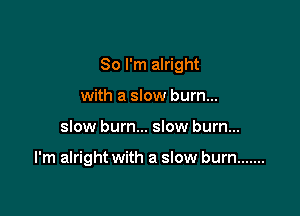 So I'm alright

with a slow burn...
slow bum... slow burn...

I'm alright with a slow burn .......