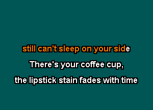 still can't sleep on your side

There's your coffee cup,

the lipstick stain fades with time