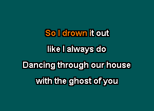 So I drown it out

like I always do

Dancing through our house

with the ghost of you