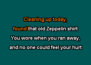 Cleaning up today,
found that old Zeppelin shirt

You wore when you ran away,

and no one could feel your hurt