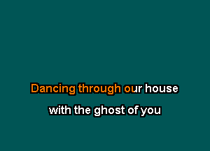 Dancing through our house

with the ghost of you