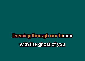 Dancing through our house

with the ghost of you