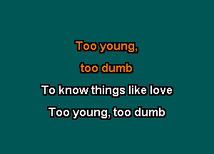 Too young,

too dumb

To know things like love

Too young, too dumb