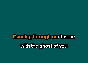 Dancing through our house

with the ghost of you