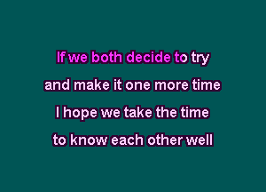 lfwe both decide to try

and make it one more time
I hope we take the time

to know each other well