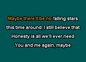 Maybe there'll be no falling stars
this time around, I still believe that
Honesty is all we'll ever need

You and me again, maybe