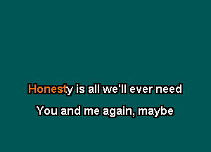 Honesty is all we'll ever need

You and me again, maybe