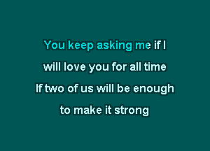 You keep asking me ifl

will love you for all time

lftwo of us will be enough

to make it strong