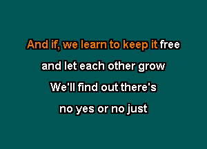 And if, we learn to keep it free

and let each other grow
We'll find out there's

no yes or nojust