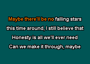 Maybe there'll be no falling stars
this time around, I still believe that
Honesty is all we'll ever need

Can we make it through, maybe