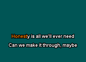 Honesty is all we'll ever need

Can we make it through, maybe